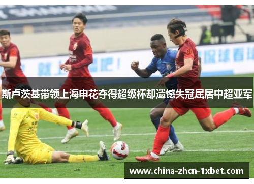 斯卢茨基带领上海申花夺得超级杯却遗憾失冠屈居中超亚军
