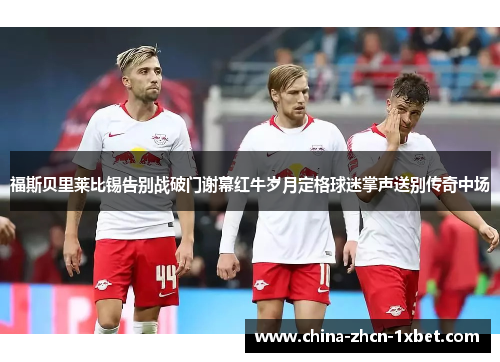 福斯贝里莱比锡告别战破门谢幕红牛岁月定格球迷掌声送别传奇中场