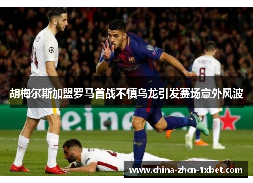 胡梅尔斯加盟罗马首战不慎乌龙引发赛场意外风波
