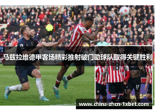 马兹拉维德甲客场精彩推射破门助球队取得关键胜利