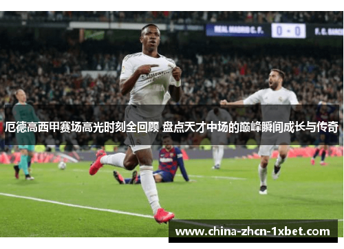 厄德高西甲赛场高光时刻全回顾 盘点天才中场的巅峰瞬间成长与传奇