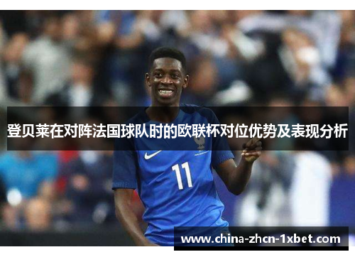 登贝莱在对阵法国球队时的欧联杯对位优势及表现分析