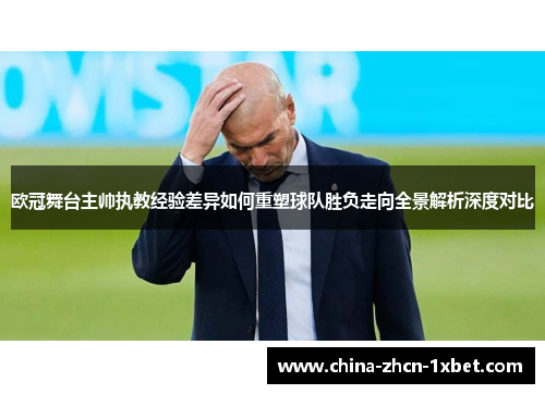 欧冠舞台主帅执教经验差异如何重塑球队胜负走向全景解析深度对比