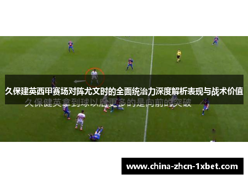 久保建英西甲赛场对阵尤文时的全面统治力深度解析表现与战术价值 久保建英西甲赛场对阵尤文时的全面统治力深度解析表现与战术价值