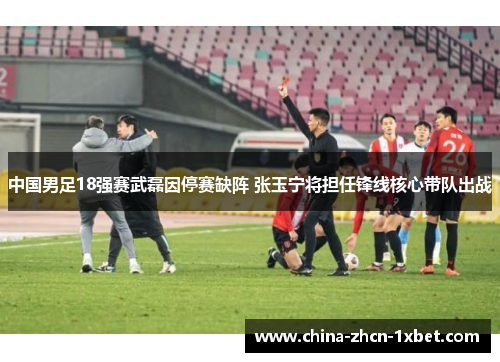 中国男足18强赛武磊因停赛缺阵 张玉宁将担任锋线核心带队出战 中国男足18强赛武磊因停赛缺阵 张玉宁将担任锋线核心带队出战