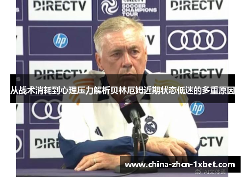 从战术消耗到心理压力解析贝林厄姆近期状态低迷的多重原因 从战术消耗到心理压力解析贝林厄姆近期状态低迷的多重原因