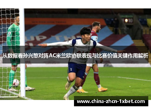 从数据看孙兴慜对阵AC米兰欧协联表现与比赛价值关键作用解析 从数据看孙兴慜对阵AC米兰欧协联表现与比赛价值关键作用解析