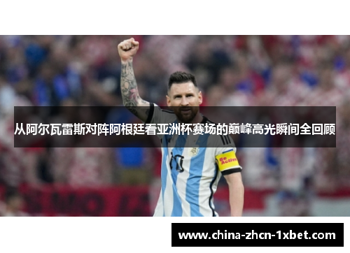 从阿尔瓦雷斯对阵阿根廷看亚洲杯赛场的巅峰高光瞬间全回顾
