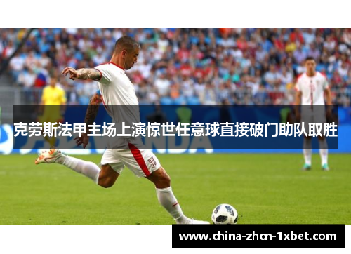 克劳斯法甲主场上演惊世任意球直接破门助队取胜 克劳斯法甲主场上演惊世任意球直接破门助队取胜