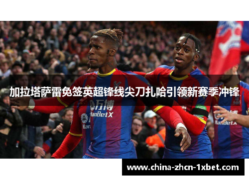 加拉塔萨雷免签英超锋线尖刀扎哈引领新赛季冲锋 加拉塔萨雷免签英超锋线尖刀扎哈引领新赛季冲锋