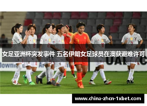 女足亚洲杯突发事件 五名伊朗女足球员在澳获避难许可 女足亚洲杯突发事件 五名伊朗女足球员在澳获避难许可
