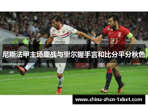 尼斯法甲主场鏖战与里尔握手言和比分平分秋色