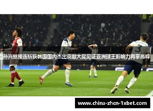 孙兴慜接连斩获韩国国内杰出贡献大奖见证亚洲球王影响力再攀高峰 孙兴慜接连斩获韩国国内杰出贡献大奖见证亚洲球王影响力再攀高峰