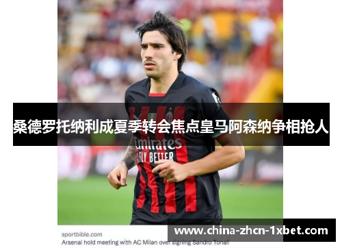 桑德罗托纳利成夏季转会焦点皇马阿森纳争相抢人 桑德罗托纳利成夏季转会焦点皇马阿森纳争相抢人