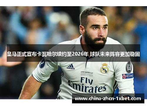皇马正式宣布卡瓦哈尔续约至2026年 球队未来阵容更加稳固