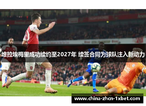维拉埃梅里成功续约至2027年 续签合同为球队注入新动力