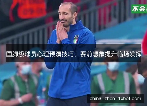 国脚级球员心理预演技巧，赛前想象提升临场发挥