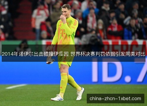 2014年诺伊尔出击膝撞伊瓜因 世界杯决赛判罚依据引发同类对比
